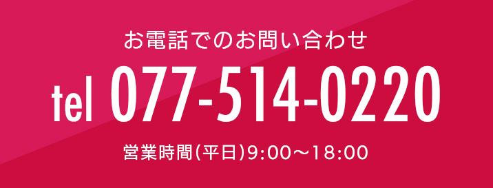 お電話でのお問い合わせ tel 077-514-0220 営業時間(平日)9:00〜18:00